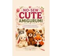 NO-SEW CUTE AMIGURUMI: The Ultimate Beginner-Friendly Guide to Seamless Crochet Toys, Easy Amigurumi Patterns, Cute Crochet Animals, and Adorable Handmade Designs