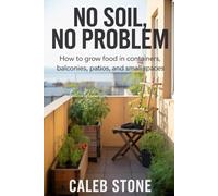 No Soil, No Problem: How to Grow Food in Containers, Balconies, Patios, and Small Spaces