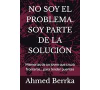 NO SOY EL PROBLEMA. SOY PARTE DE LA SOLUCIÓN: Memorias de un joven que cruzó fronteras... para tender puentes