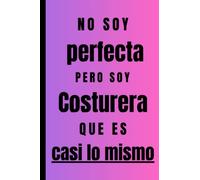 No soy perfecta pero soy Costurera que es casi lo mismo: Regalo Original Personalizado Simpático y Elegante para una mujer Costurera , cuaderno de apuntes o agenda, diario, lebreta de notas...