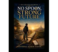 NO SPOON, STRONG FUTURE: A First-Principles Practice Novel on Mistakes, Egoless Growth, AI-Age Judgment, and Future-Ready Confidence (The No-Spoon Strong Mind Series)