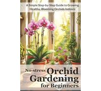 No-stress Orchid Gardening for Beginners: A Simple Step-by-Step Guide to Growing Healthy, Blooming Orchids Indoors