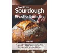 No-Stress Sourdough Bread for Beginners: A Step-by-Step Guide to Perfect Loaves with Minimal Effort