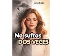 No sufras dos veces: Cómo dejar de preocuparse por todo, vencer la ansiedad anticipatoria y dejar de sufrir por adelantado para recuperar la paz mental