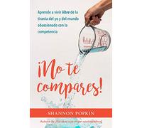 No te compares!: Aprende a Vivir Libre De La Tiranía Del Yo Y Del Mundo Obsesionado Con La Competencia