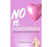 NO TE CONFORMES: MANUAL PARA MANIPULAR HOMBRES: (Spanish Edition). (Manuales de Manipulación.)
