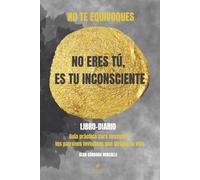 NO TE EQUIVOQUES: NO ERES TÚ, ES TU INCONSCIENTE: Guía práctica para descubrir los patrones invisibles que dirigen tu vida y trasformar tu forma de pensar, sentir y elegir.