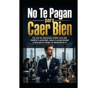No Te Pagan para Caer Bien: Por qué ser demasiado amable como jefe debilita tu autoridad, reduce la productividad y hace que tu equipo se aproveche de ti