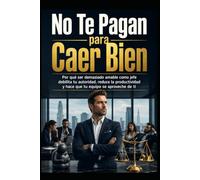 No Te Pagan para Caer Bien: Por qué ser demasiado amable como jefe debilita tu autoridad, reduce la productividad y hace que tu equipo se aproveche de ti