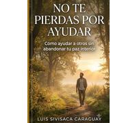 NO TE PIERDAS POR AYUDAR: Cómo ayudar a otros sin abandonar tu paz interior