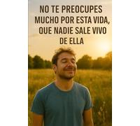 No te preocupes mucho por esta vida, que nadie sale vivo de ella
