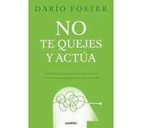 No te quejes y actúa: Transforma tus quejas en energía positiva y descubre estrategias prácticas para el éxito diario