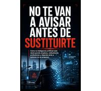 No Te Van a Avisar Antes de Sustituirte: Cómo la inteligencia artificial está destruyendo empleos, rediseñando profesiones y dejando atrás a quienes no se preparan