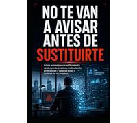 No Te Van a Avisar Antes de Sustituirte: Cómo la inteligencia artificial está destruyendo empleos, rediseñando profesiones y dejando atrás a quienes no se preparan