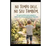 No Tempo Dele. No Seu Também.: Um guia prático para adaptar a rotina da criança especial na vida real.