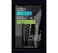 No Tienes un Problema de Oratoria. Tienes un Problema de Autoridad.: Cómo tu voz puede conducir decisiones, proteger valor y construir influencia real