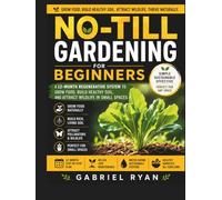 No-Till Gardening for Beginners: A 12-Month Regenerative System to Grow Food, Build Healthy Soil, and Attract Wildlife in Small Spaces
