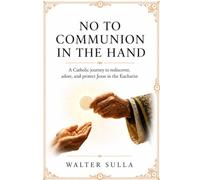 NO to the Holy Eucharist in the hands: No more Communion in the hand. A Catholic journey to rediscover, adore, and protect Jesus Christ in the Eucharist. Volume 1