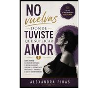 No vuelvas donde tuviste que suplicar amor: Cómo romper el ciclo de rupturas y reconciliaciones, superar la dependencia emocional y aprender a soltar definitivamente