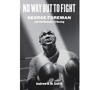 No Way but to Fight: George Foreman and the Business of Boxing (Terry and Jan Todd Series on Physical Culture and Sports)