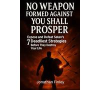 No Weapon Formed Against You Shall Prosper: Expose and Defeat Satan’s 7 Deadliest Strategies Before They Destroy Your Life (Spiritual Warfare)