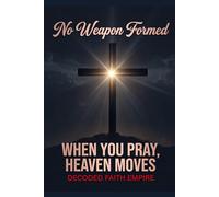No Weapon Formed: When You Pray, Heaven Moves: 100 Powerful Prayers for Protection, Breakthrough, Healing, and Spiritual Victory (Prayer Books Series)