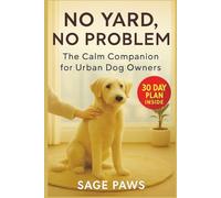No Yard, No Problem: The Urban Dog Owner’s Guide to Taming Chaos & Raising a Calm Companion: Train Your High-Energy Dog to Be Calm, Focused & Happy, ... Spaces, Busy Streets, and Apartment Life