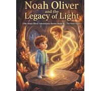 Noah Oliver and the Legacy of Light: (The Noah Oliver Adventures Series, Book 10 - The Final Chapter) A Powerful Final Adventure About Courage, Legacy, and the Light We Carry Within