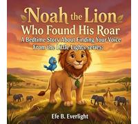 NOAH THE LION WHO FOUND HIS ROAR: A BEDTIME STORY ABOUT FINDING YOUR VOICE: 2 (Confidence & Courage)