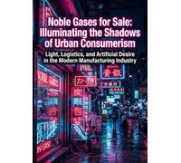 Noble Gases for Sale: Illuminating the Shadows of Urban Consumerism: Light, Logistics, and Artificial Desire in the Modern Manufacturing Industry