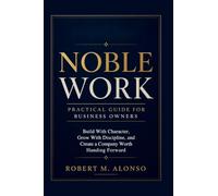 Noble Work Practical Guide For Business Growth: Build With Character, Grow With Discipline, and Create a Company Worth Handing Forward
