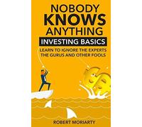 Nobody Knows Anything: Investing Basics Learn to Ignore the Experts, the Gurus and other Fools