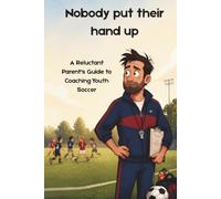 NOBODY PUT THEIR HAND UP: A Reluctant Parent's Guide to Coaching Youth Soccer