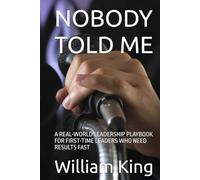 NOBODY TOLD ME: A REAL-WORLD LEADERSHIP PLAYBOOK FOR FIRST-TIME LEADERS WHO NEED RESULTS FAST