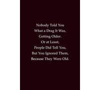 Nobody Told You What a Drag It Was, Getting Older. Or at Least, People Did Tell You, but You Ignored Them, Because They Were Old: A humorous notebook about aging, wisdom, and life’s reality checks