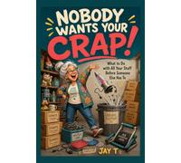 Nobody wants your Crap!: What to Do with All Your Stuff Before Someone Else Has To