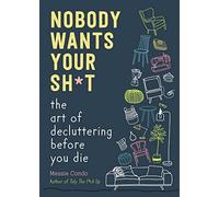 Nobody Wants Your Sh*t: The Art of Decluttering Before You Die