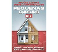 Noções básicas sobre a construção de pequenas casas DIY: Construa você mesmo, mesmo que nunca tenha pegado num martelo (Casas minúsculas)