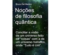 Noções de filosofia quântica: Conciliar a visão de um universo feito de “coisas” com a de um universo holístico, onde “Tudo é Um”. ((POR) Física ... de Bruno Del Medico em português.)