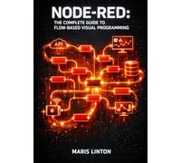 NODE-RED: THE COMPLETE GUIDE TO FLOW-BASED VISUAL PROGRAMMING: Build IoT Applications, Automate Workflows, and Connect APIs with Drag-and-Drop Development