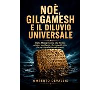 Noè, Gilgamesh e il diluvio universale: Dalla Mesopotamia alla Bibbia: origine, significato e fortuna del mito che racconta la fine del mondo (Bibbia, ... Comandamenti nella Storia e nell’Attualità)