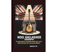 NOEL GALLAGHER BIOGRAPHY: THE OASIS ARCHITECT WHO BROUGHT BRITPOP BACK TO LIFE CROKE PARK MAGIC AND A £60 MILLION COMEBACK