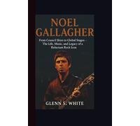 NOEL GALLAGHER: From Council Skies to Global Stages - The Life, Music, and Legacy of a Reluctant Rock Icon