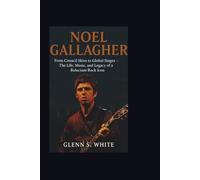 NOEL GALLAGHER: From Council Skies to Global Stages - The Life, Music, and Legacy of a Reluctant Rock Icon