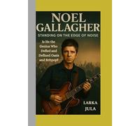 Noel Gallagher Standing on the Edge of Noise: Is He the Genius Who Defied and Defined Oasis and Britpop?
