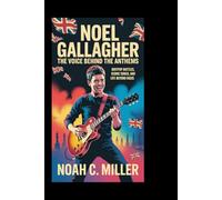 Noel Gallagher: The Voice Behind the Anthems: Britpop Battles, Iconic Songs, and Life Beyond Oasis