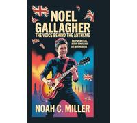 Noel Gallagher: The Voice Behind the Anthems: Britpop Battles, Iconic Songs, and Life Beyond Oasis