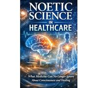 Noetic Science in Healthcare: What Medicine Can No Longer Ignore About Consciousness and Healing