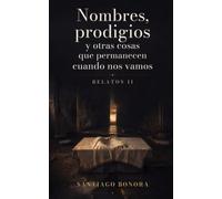 Nombres, prodigios y otras cosas que permanecen cuando nos vamos: Relatos II