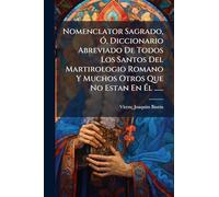 Nomenclator Sagrado, Ó, Diccionario Abreviado De Todos Los Santos Del Martirologio Romano Y Muchos Otros Que No Estan En Él ......